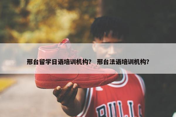 邢台留学日语培训机构？ 邢台法语培训机构？