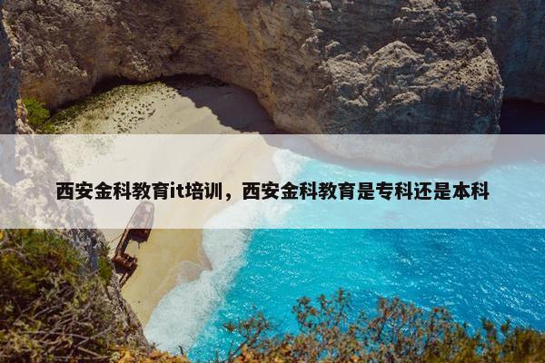 西安金科教育it培训，西安金科教育是专科还是本科