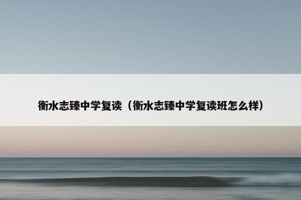 衡水志臻中学复读（衡水志臻中学复读班怎么样）