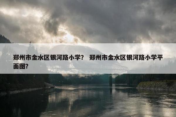 郑州市金水区银河路小学？ 郑州市金水区银河路小学平面图？