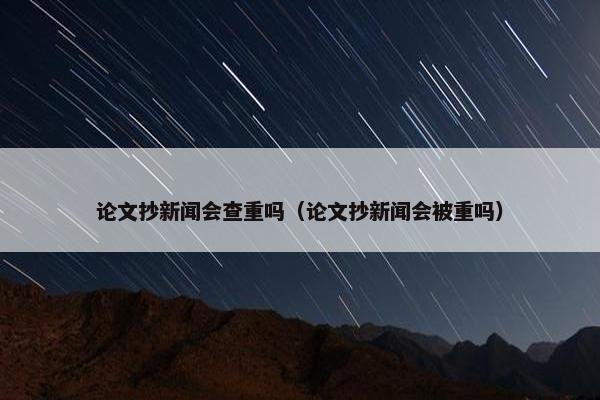 论文抄新闻会查重吗（论文抄新闻会被重吗）
