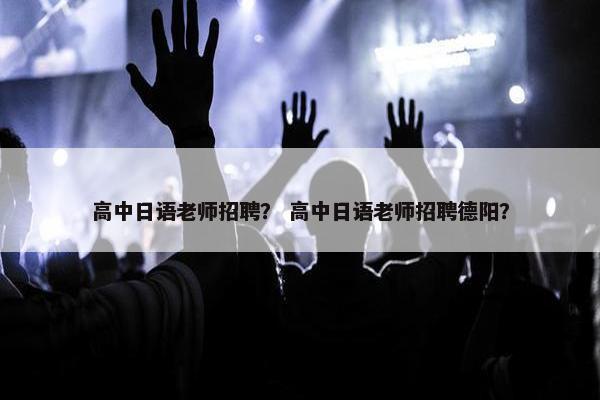 高中日语老师招聘？ 高中日语老师招聘德阳？