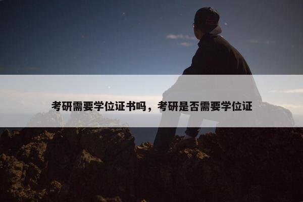 考研需要学位证书吗，考研是否需要学位证