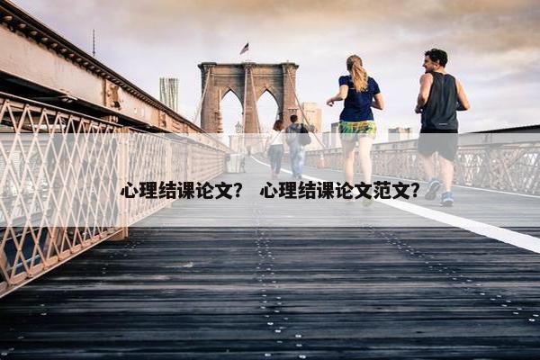 心理结课论文？ 心理结课论文范文？