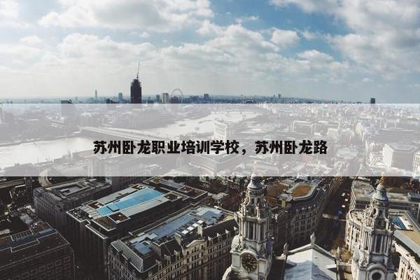 苏州卧龙职业培训学校，苏州卧龙路