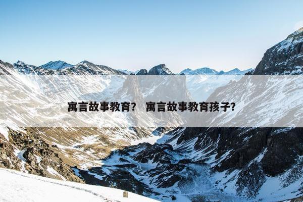 寓言故事教育？ 寓言故事教育孩子？