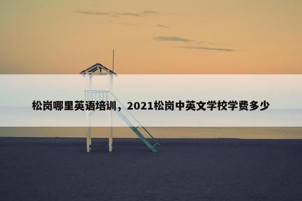 松岗哪里英语培训，2021松岗中英文学校学费多少