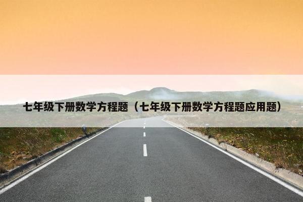 七年级下册数学方程题（七年级下册数学方程题应用题）