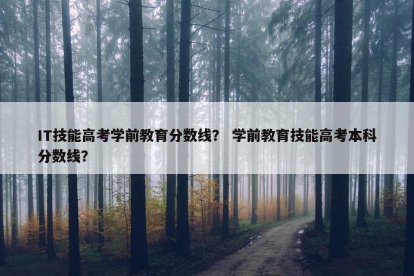 IT技能高考学前教育分数线？ 学前教育技能高考本科分数线？