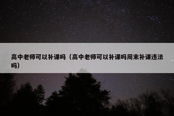 高中老师可以补课吗（高中老师可以补课吗周末补课违法吗）
