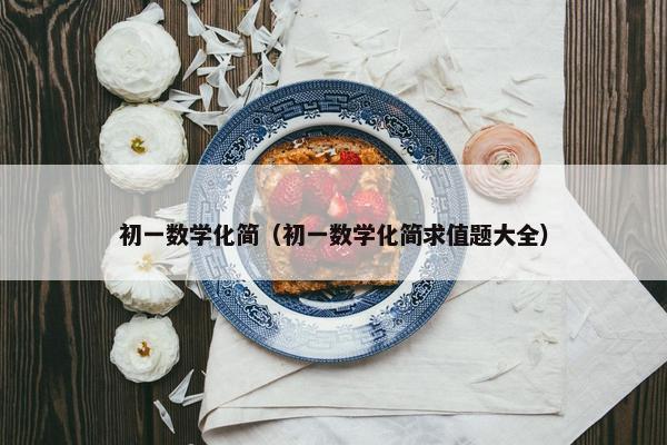 初一数学化简（初一数学化简求值题大全）