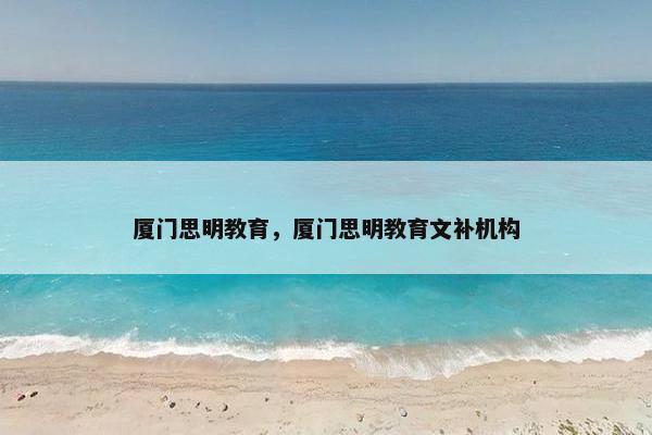 厦门思明教育，厦门思明教育文补机构