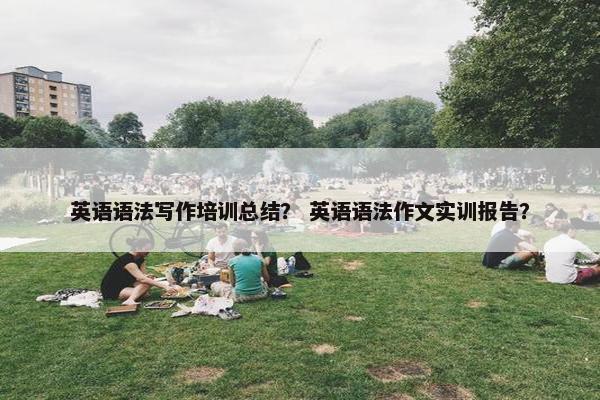 英语语法写作培训总结？ 英语语法作文实训报告？