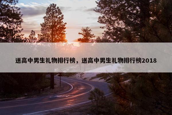 送高中男生礼物排行榜，送高中男生礼物排行榜2018