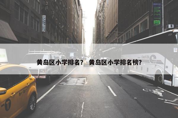 黄岛区小学排名？ 黄岛区小学排名榜？