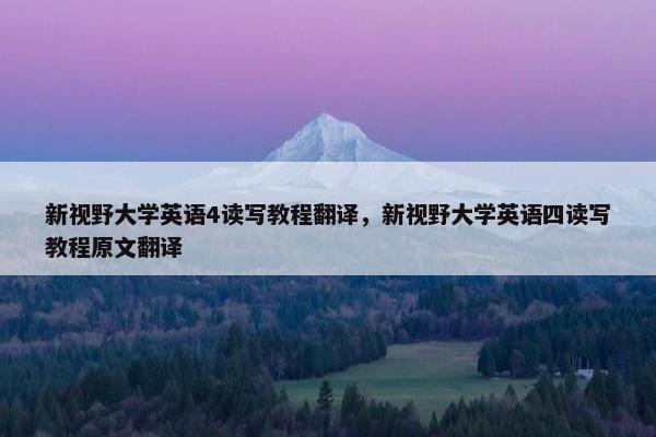 新视野大学英语4读写教程翻译，新视野大学英语四读写教程原文翻译