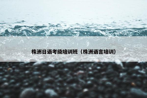 株洲日语考级培训班（株洲语言培训）