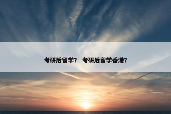 考研后留学？ 考研后留学香港？