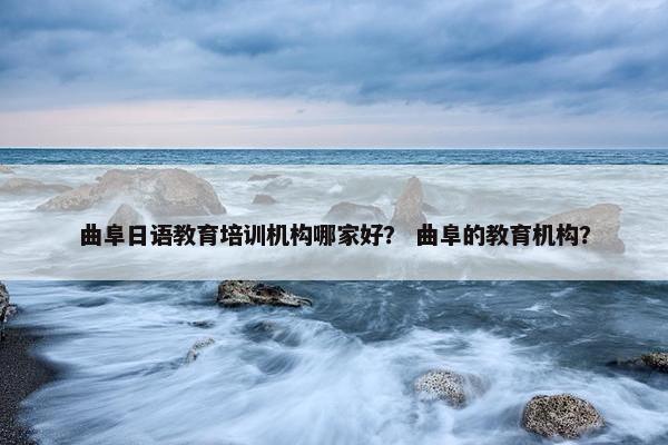 曲阜日语教育培训机构哪家好？ 曲阜的教育机构？