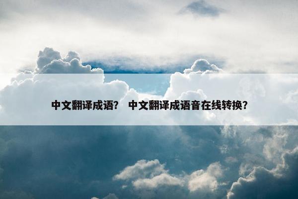 中文翻译成语？ 中文翻译成语音在线转换？