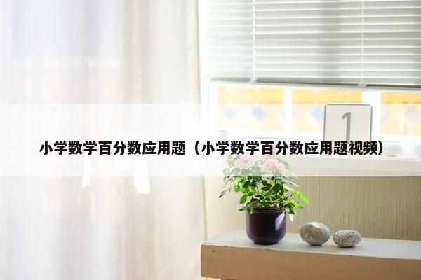 小学数学百分数应用题（小学数学百分数应用题视频）