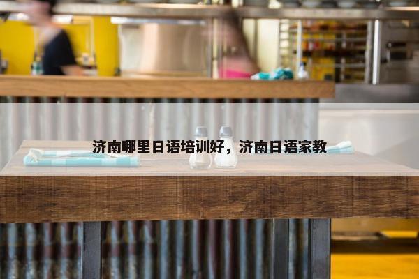 济南哪里日语培训好，济南日语家教