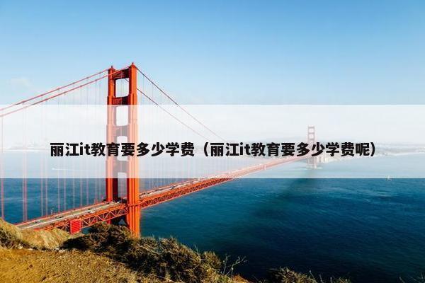 丽江it教育要多少学费（丽江it教育要多少学费呢）