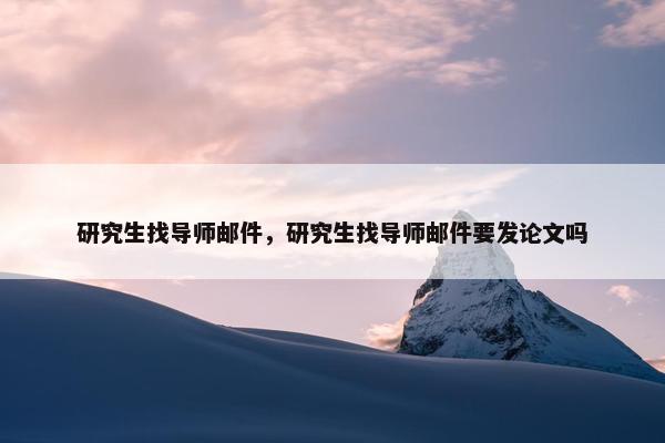 研究生找导师邮件，研究生找导师邮件要发论文吗