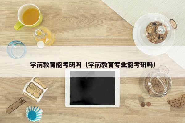 学前教育能考研吗（学前教育专业能考研吗）