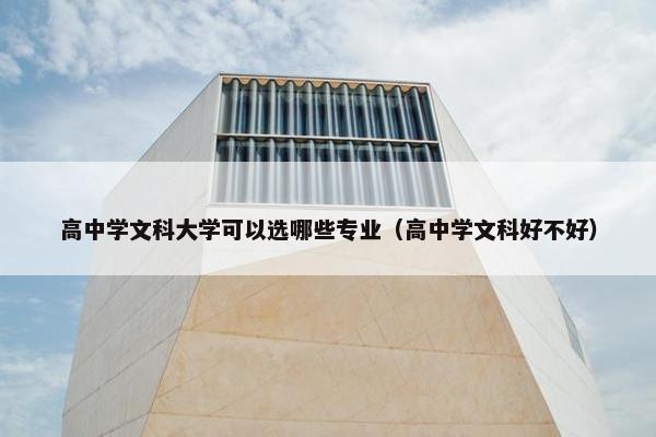高中学文科大学可以选哪些专业（高中学文科好不好）