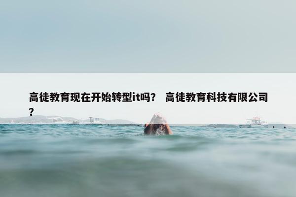 高徒教育现在开始转型it吗？ 高徒教育科技有限公司？