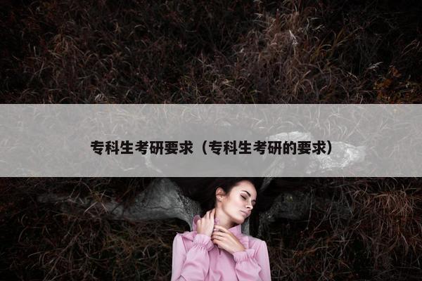 专科生考研要求（专科生考研的要求）