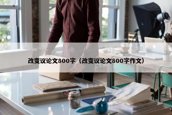 改变议论文800字（改变议论文800字作文）