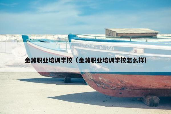 金瀚职业培训学校（金瀚职业培训学校怎么样）
