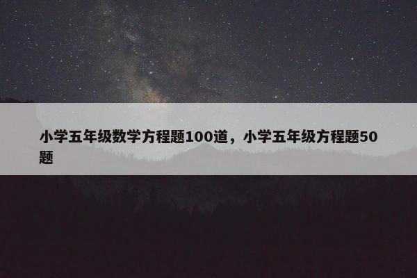 小学五年级数学方程题100道，小学五年级方程题50题