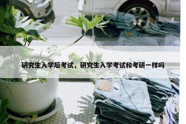 研究生入学后考试，研究生入学考试和考研一样吗