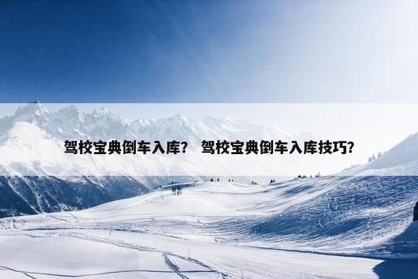 驾校宝典倒车入库？ 驾校宝典倒车入库技巧？