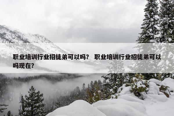 职业培训行业招徒弟可以吗？ 职业培训行业招徒弟可以吗现在？