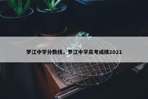 罗江中学分数线，罗江中学高考成绩2021