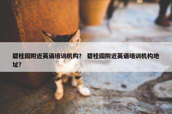 碧桂园附近英语培训机构？ 碧桂园附近英语培训机构地址？
