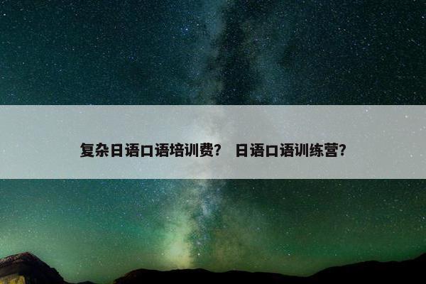 复杂日语口语培训费？ 日语口语训练营？
