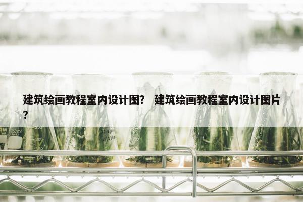 建筑绘画教程室内设计图？ 建筑绘画教程室内设计图片？