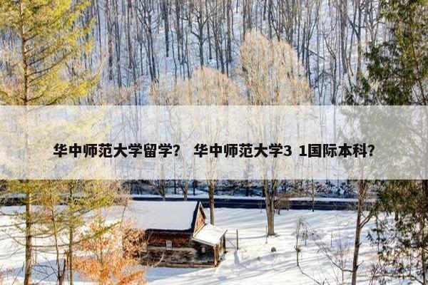 华中师范大学留学？ 华中师范大学3 1国际本科？