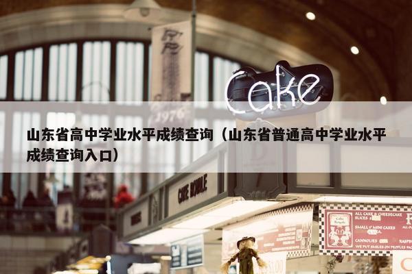 山东省高中学业水平成绩查询（山东省普通高中学业水平成绩查询入口）