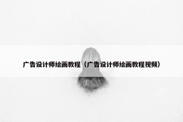 广告设计师绘画教程（广告设计师绘画教程视频）