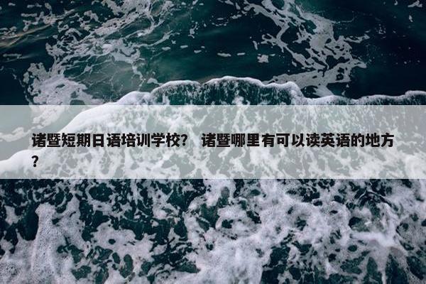诸暨短期日语培训学校？ 诸暨哪里有可以读英语的地方？