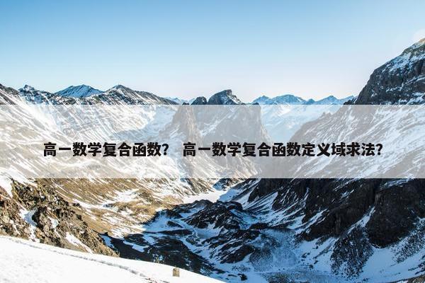 高一数学复合函数？ 高一数学复合函数定义域求法？