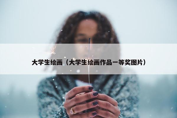 大学生绘画（大学生绘画作品一等奖图片）