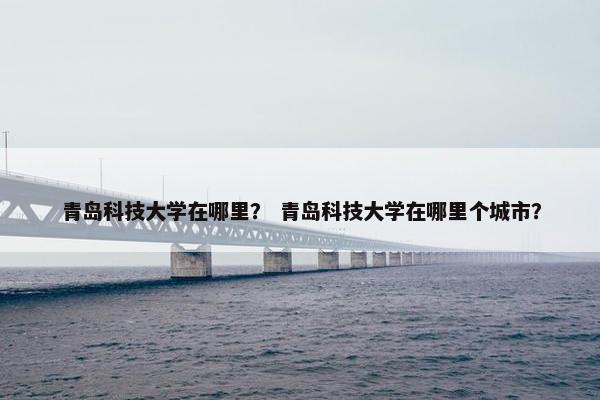 青岛科技大学在哪里？ 青岛科技大学在哪里个城市？