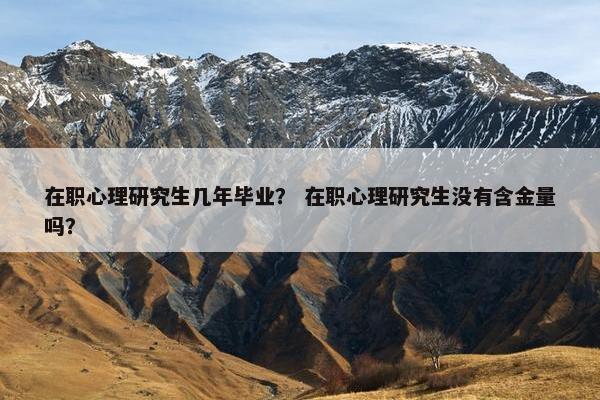 在职心理研究生几年毕业？ 在职心理研究生没有含金量吗？